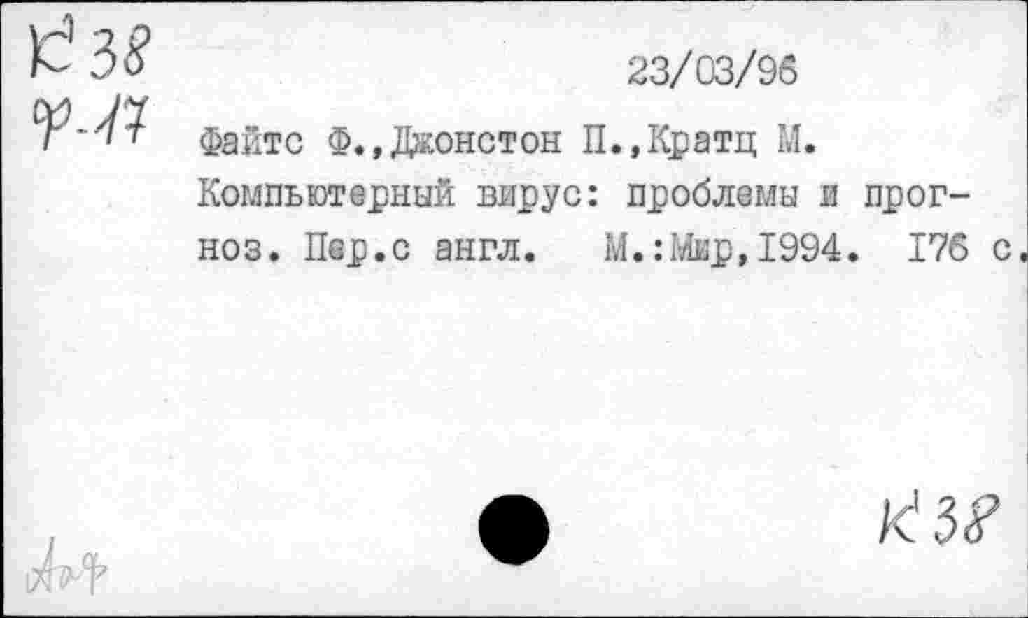 ﻿23/03/96
Файте Ф.»Джонстон П.»Кратц М.
Компьютерный вирус: проблемы и прогноз. Пер.с англ. М.:Мир,1994. 176 с